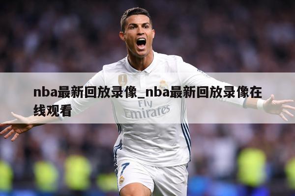 nba最新回放录像_nba最新回放录像在线观看
