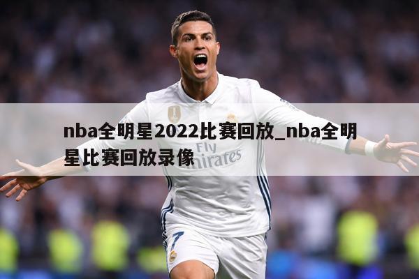 nba全明星2022比赛回放_nba全明星比赛回放录像