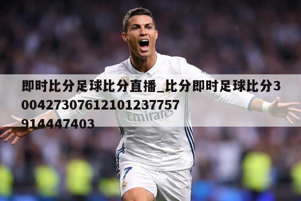 即时比分足球比分直播_比分即时足球比分300427307612101237757914447403