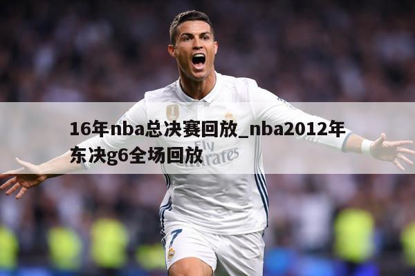 16年nba总决赛回放_nba2012年东决g6全场回放