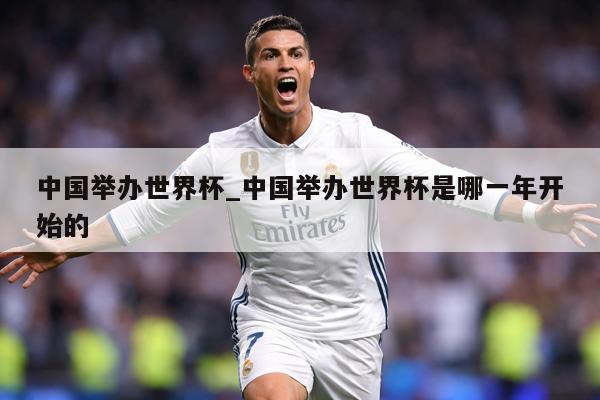 中国举办世界杯_中国举办世界杯是哪一年开始的