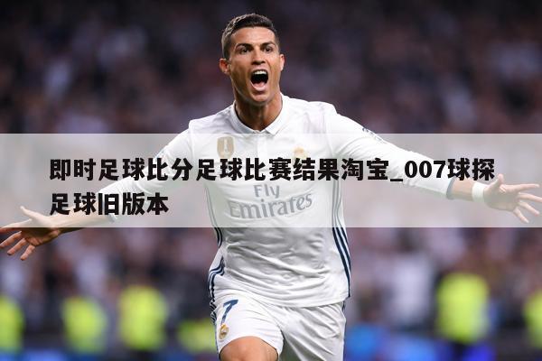 即时足球比分足球比赛结果淘宝_007球探足球旧版本