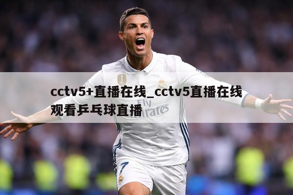 cctv5+直播在线_cctv5直播在线观看乒乓球直播