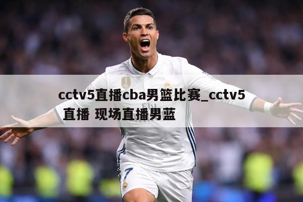 cctv5直播cba男篮比赛_cctv5 直播 现场直播男蓝