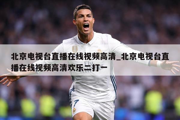 北京电视台直播在线视频高清_北京电视台直播在线视频高清欢乐二打一