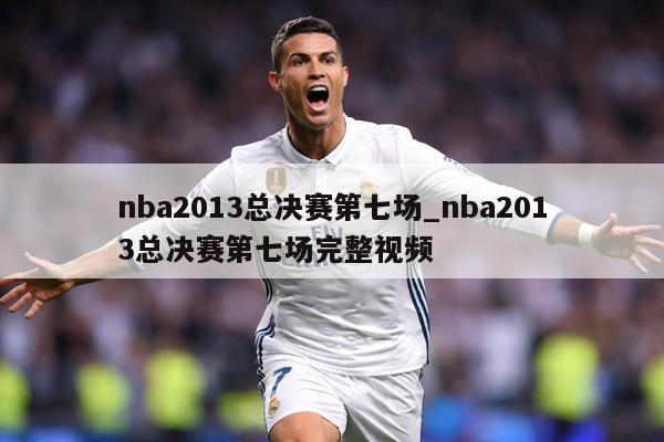 nba2013总决赛第七场_nba2013总决赛第七场完整视频