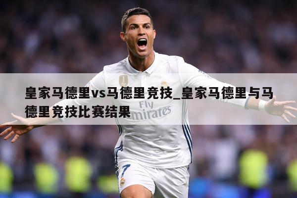 皇家马德里vs马德里竞技_皇家马德里与马德里竞技比赛结果