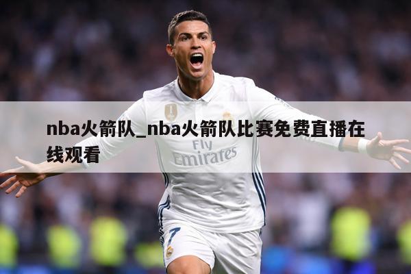 nba火箭队_nba火箭队比赛免费直播在线观看