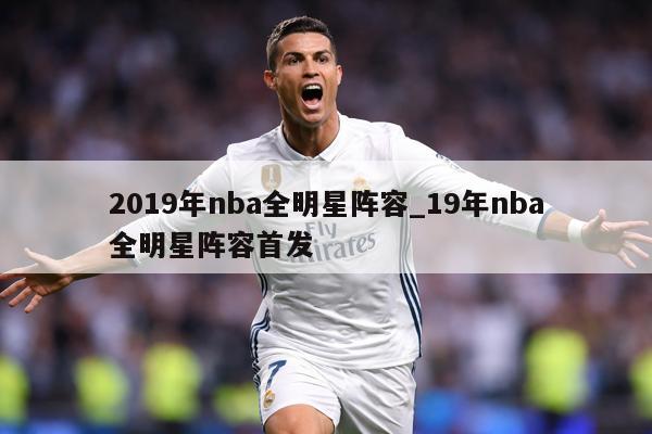 2019年nba全明星阵容_19年nba全明星阵容首发