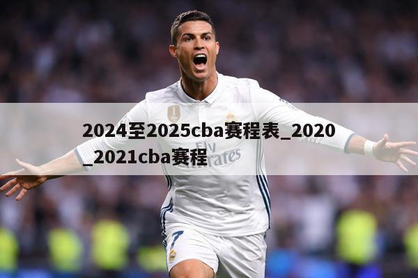 2024至2025cba赛程表_2020_2021cba赛程