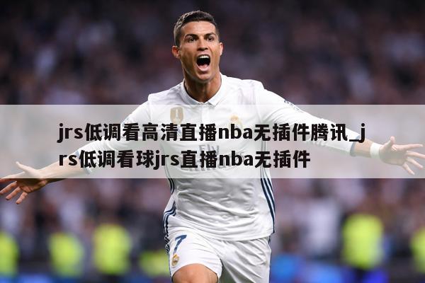 jrs低调看高清直播nba无插件腾讯_jrs低调看球jrs直播nba无插件