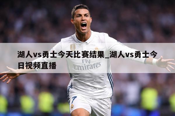 湖人vs勇士今天比赛结果_湖人vs勇士今日视频直播