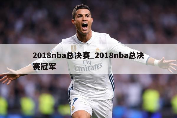 2018nba总决赛_2018nba总决赛冠军