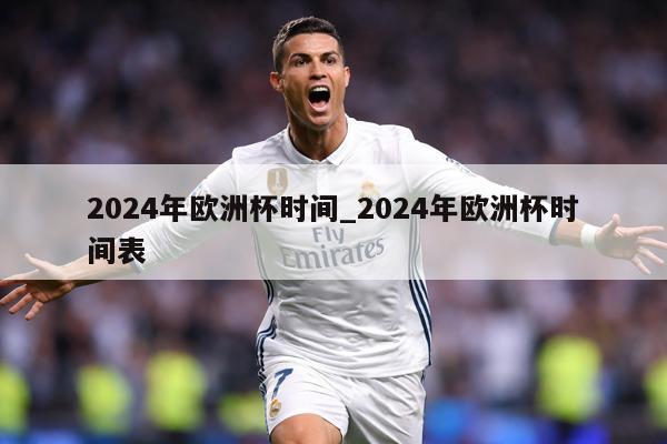 2024年欧洲杯时间_2024年欧洲杯时间表