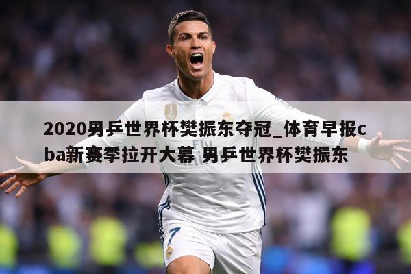 2020男乒世界杯樊振东夺冠_体育早报cba新赛季拉开大幕 男乒世界杯樊振东