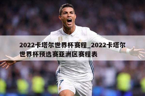2022卡塔尔世界杯赛程_2022卡塔尔世界杯预选赛亚洲区赛程表
