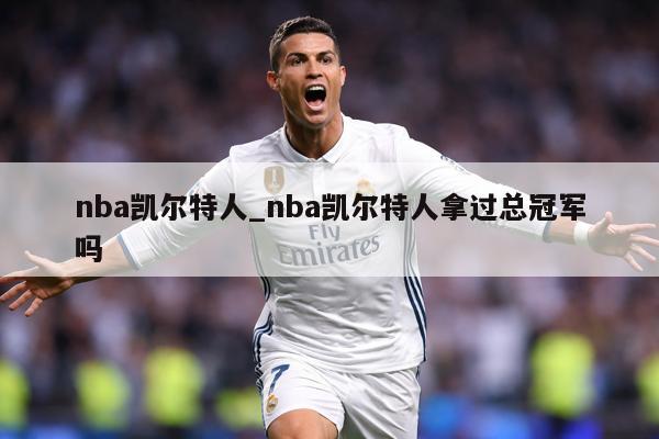 nba凯尔特人_nba凯尔特人拿过总冠军吗