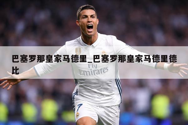 巴塞罗那皇家马德里_巴塞罗那皇家马德里德比