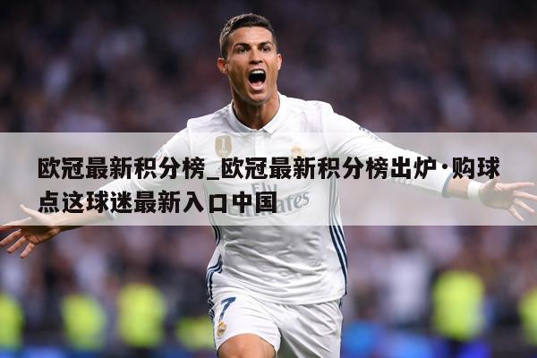欧冠最新积分榜_欧冠最新积分榜出炉·购球点这球迷最新入口中国