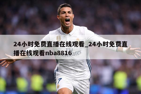 24小时免费直播在线观看_24小时免费直播在线观看nba8816
