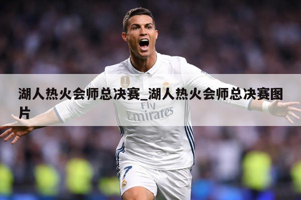湖人热火会师总决赛_湖人热火会师总决赛图片