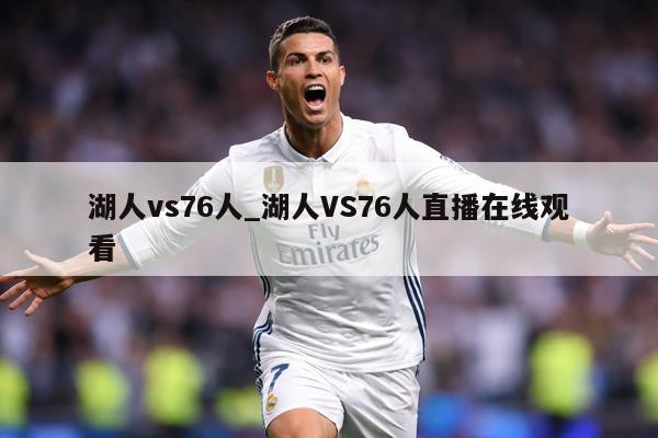 湖人vs76人_湖人VS76人直播在线观看