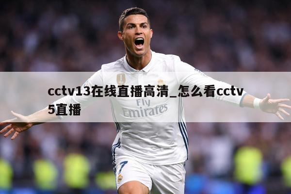 cctv13在线直播高清_怎么看cctv5直播