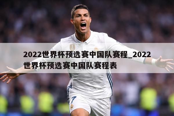 2022世界杯预选赛中国队赛程_2022世界杯预选赛中国队赛程表