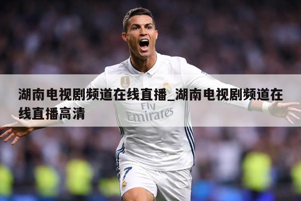 湖南电视剧频道在线直播_湖南电视剧频道在线直播高清