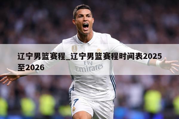 辽宁男篮赛程_辽宁男篮赛程时间表2025至2026