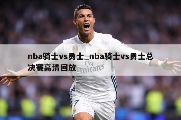 nba骑士vs勇士_nba骑士vs勇士总决赛高清回放