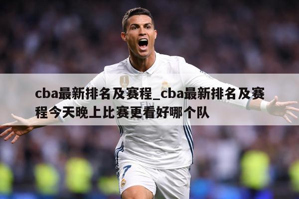 cba最新排名及赛程_cba最新排名及赛程今天晚上比赛更看好哪个队