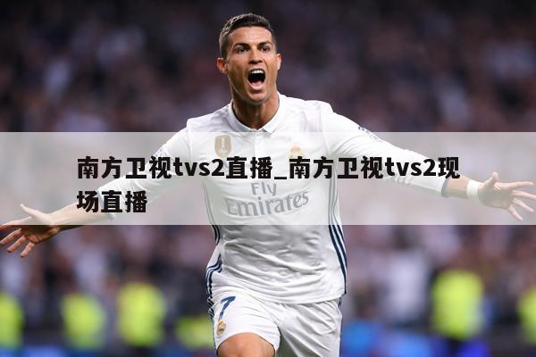 南方卫视tvs2直播_南方卫视tvs2现场直播