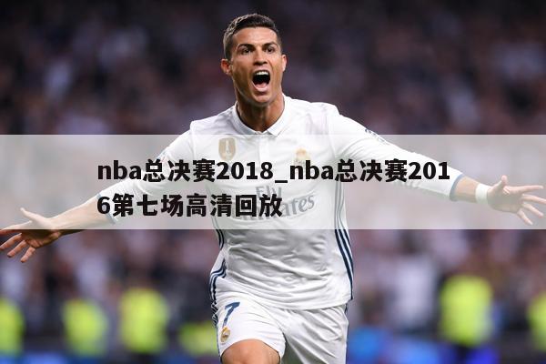 nba总决赛2018_nba总决赛2016第七场高清回放