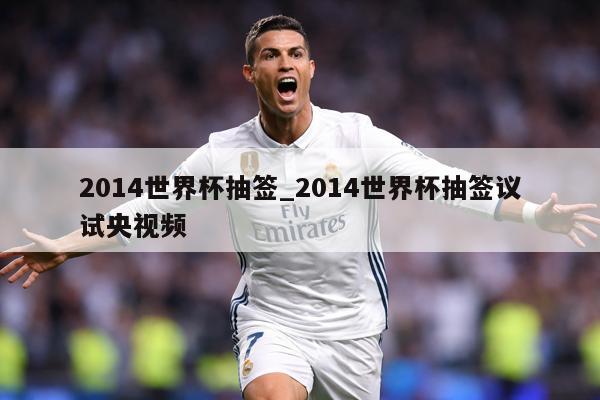 2014世界杯抽签_2014世界杯抽签议试央视频
