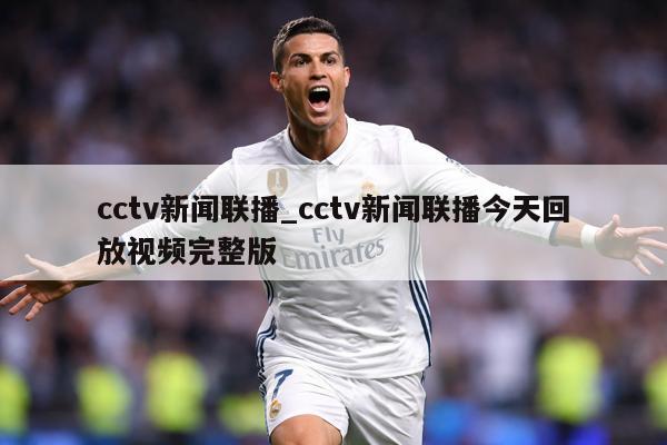 cctv新闻联播_cctv新闻联播今天回放视频完整版
