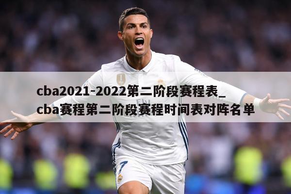 cba2021-2022第二阶段赛程表_cba赛程第二阶段赛程时间表对阵名单