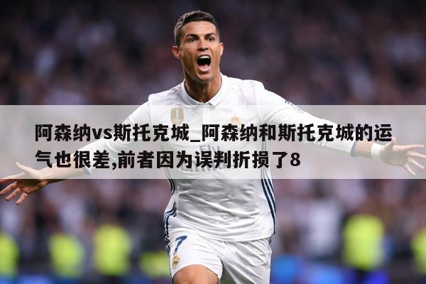 阿森纳vs斯托克城_阿森纳和斯托克城的运气也很差,前者因为误判折损了8