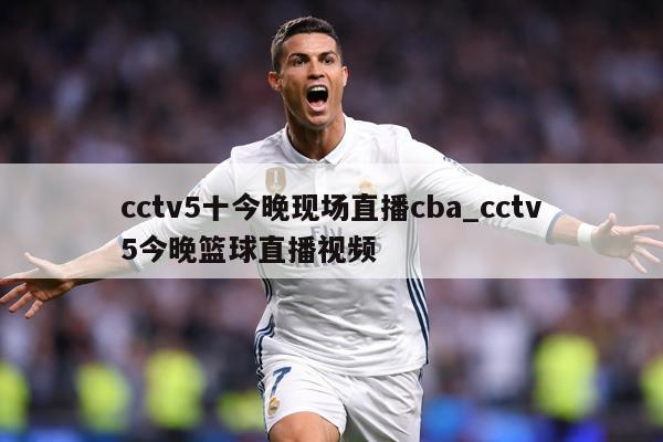 cctv5十今晚现场直播cba_cctv5今晚篮球直播视频