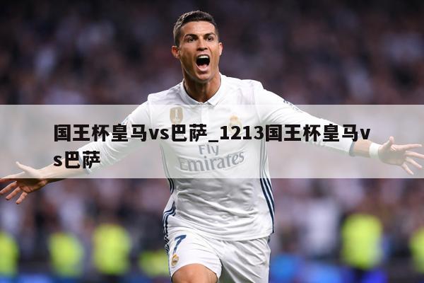 国王杯皇马vs巴萨_1213国王杯皇马vs巴萨