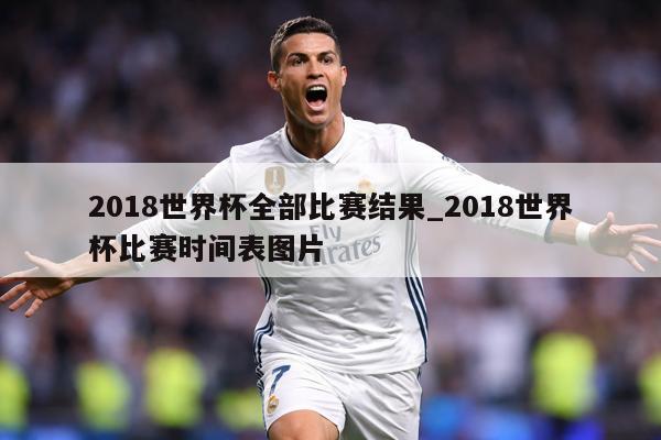 2018世界杯全部比赛结果_2018世界杯比赛时间表图片