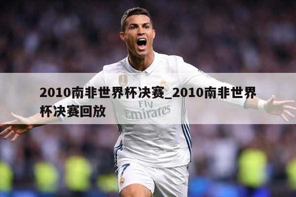 2010南非世界杯决赛_2010南非世界杯决赛回放