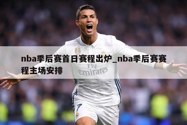 nba季后赛首日赛程出炉_nba季后赛赛程主场安排