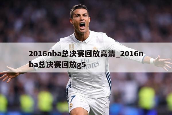 2016nba总决赛回放高清_2016nba总决赛回放g5