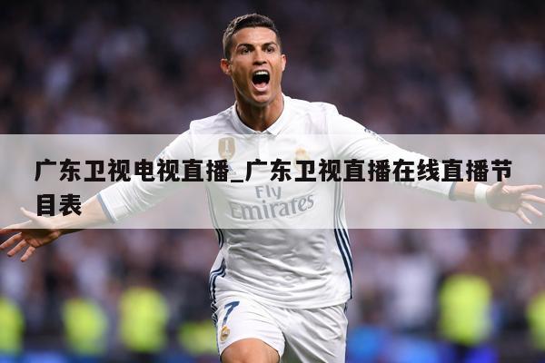 广东卫视电视直播_广东卫视直播在线直播节目表