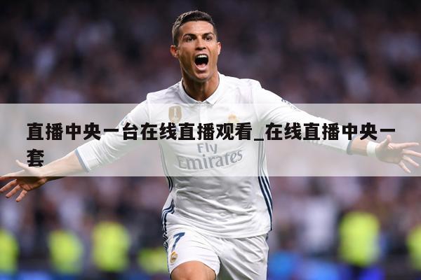 直播中央一台在线直播观看_在线直播中央一套