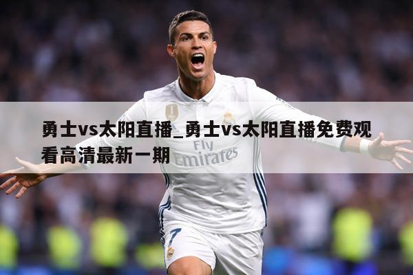 勇士vs太阳直播_勇士vs太阳直播免费观看高清最新一期