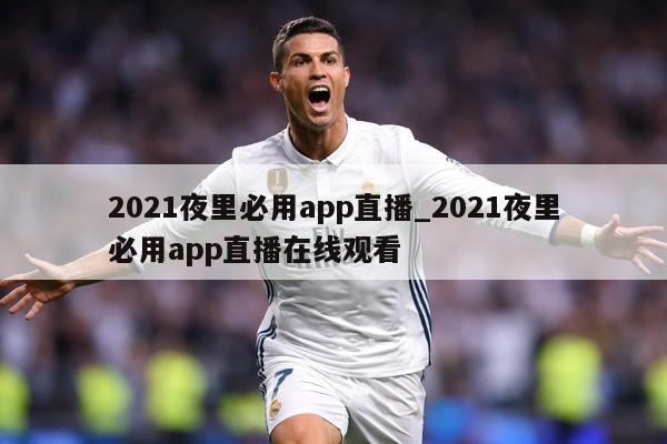 2021夜里必用app直播_2021夜里必用app直播在线观看