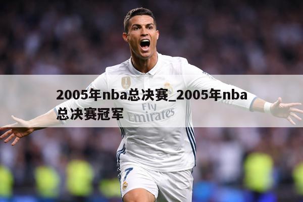 2005年nba总决赛_2005年nba总决赛冠军