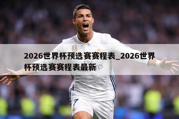 2026世界杯预选赛赛程表_2026世界杯预选赛赛程表最新